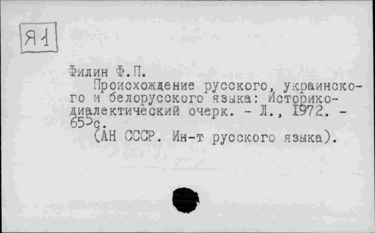 ﻿Я4
Филин Ф.П.
Происхождение русского, украинского и белорусского" языка: Истооико-диалектический очерк. - Л., 1972. -65-)с.
(АН СССР. Ин-т русского языка).